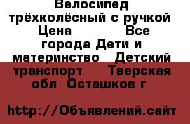 Велосипед трёхколёсный с ручкой › Цена ­ 1 500 - Все города Дети и материнство » Детский транспорт   . Тверская обл.,Осташков г.